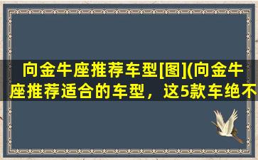 向金牛座推荐车型[图](向金牛座推荐适合的车型，这5款车绝不容错过！)